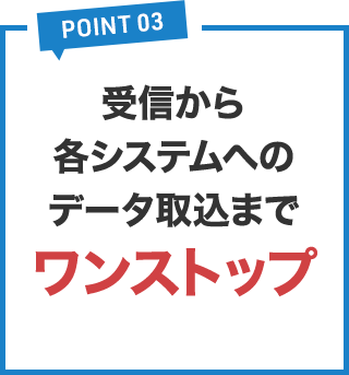 受信から各システムへのデータ取込までワンストップ